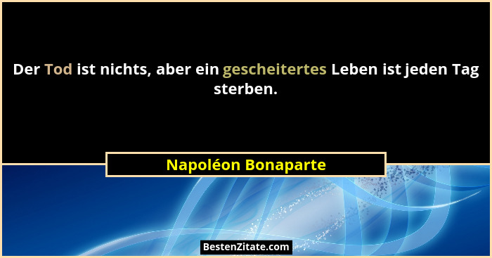 Der Tod ist nichts, aber ein gescheitertes Leben ist jeden Tag sterben.... - Napoléon Bonaparte