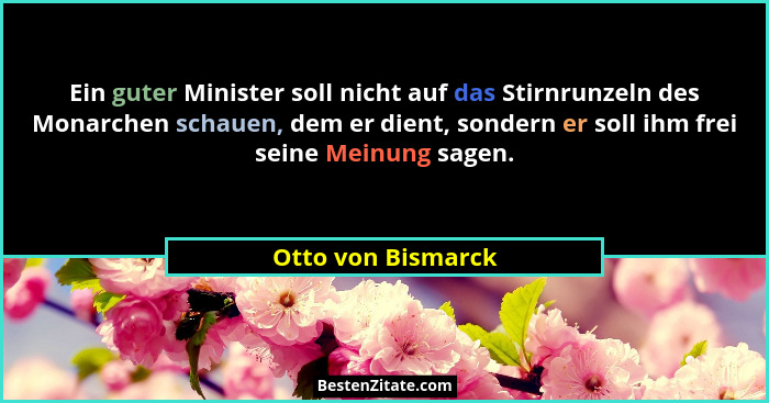Ein guter Minister soll nicht auf das Stirnrunzeln des Monarchen schauen, dem er dient, sondern er soll ihm frei seine Meinung sag... - Otto von Bismarck