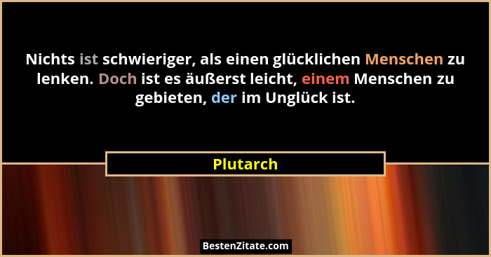 Nichts ist schwieriger, als einen glücklichen Menschen zu lenken. Doch ist es äußerst leicht, einem Menschen zu gebieten, der im Unglück is... - Plutarch