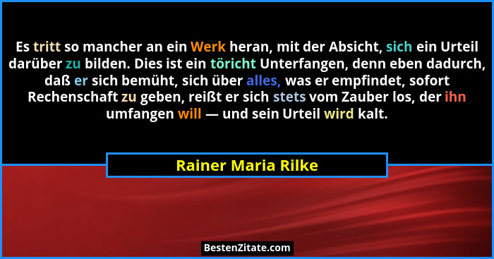 Es tritt so mancher an ein Werk heran, mit der Absicht, sich ein Urteil darüber zu bilden. Dies ist ein töricht Unterfangen, denn... - Rainer Maria Rilke