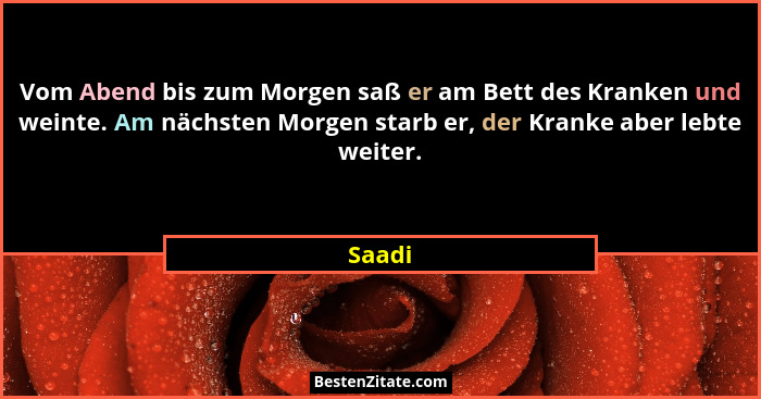 Vom Abend bis zum Morgen saß er am Bett des Kranken und weinte. Am nächsten Morgen starb er, der Kranke aber lebte weiter.... - Saadi
