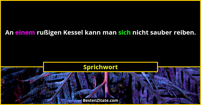An einem rußigen Kessel kann man sich nicht sauber reiben.... - Sprichwort