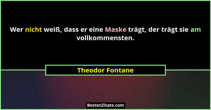 Wer nicht weiß, dass er eine Maske trägt, der trägt sie am vollkommensten.... - Theodor Fontane