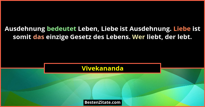 Ausdehnung bedeutet Leben, Liebe ist Ausdehnung. Liebe ist somit das einzige Gesetz des Lebens. Wer liebt, der lebt.... - Vivekananda