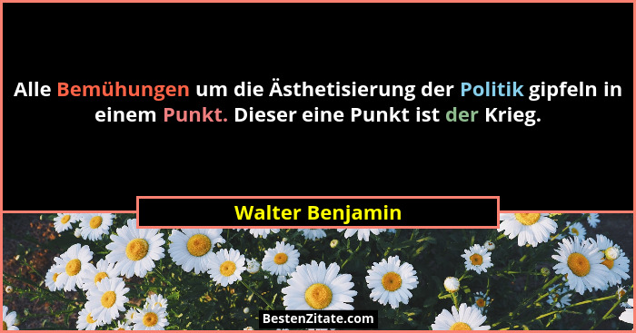 Alle Bemühungen um die Ästhetisierung der Politik gipfeln in einem Punkt. Dieser eine Punkt ist der Krieg.... - Walter Benjamin