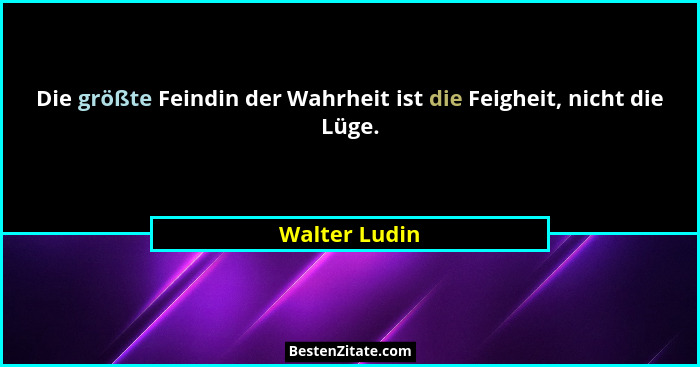 Die größte Feindin der Wahrheit ist die Feigheit, nicht die Lüge.... - Walter Ludin