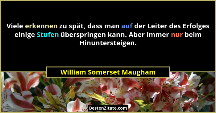 Viele erkennen zu spät, dass man auf der Leiter des Erfolges einige Stufen überspringen kann. Aber immer nur beim Hinunters... - William Somerset Maugham