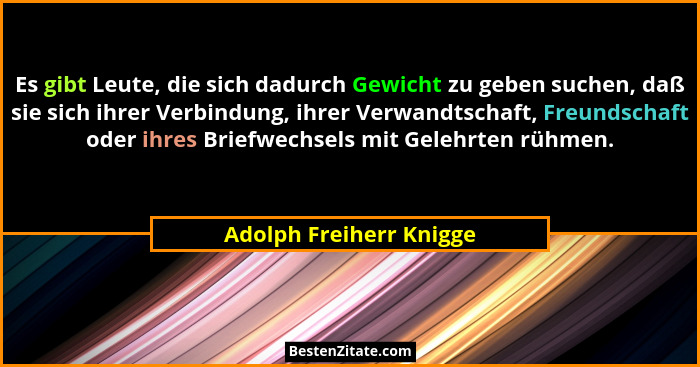 Es gibt Leute, die sich dadurch Gewicht zu geben suchen, daß sie sich ihrer Verbindung, ihrer Verwandtschaft, Freundschaft od... - Adolph Freiherr Knigge