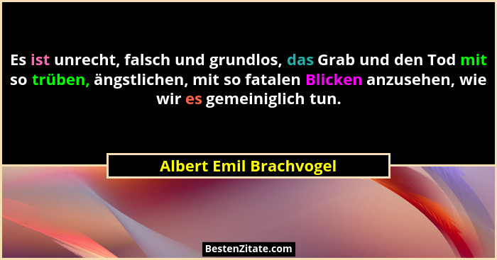 Es ist unrecht, falsch und grundlos, das Grab und den Tod mit so trüben, ängstlichen, mit so fatalen Blicken anzusehen, wie w... - Albert Emil Brachvogel