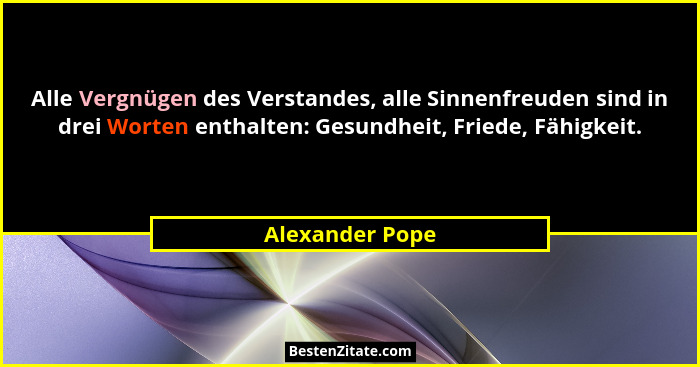 Alle Vergnügen des Verstandes, alle Sinnenfreuden sind in drei Worten enthalten: Gesundheit, Friede, Fähigkeit.... - Alexander Pope