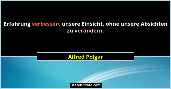 Erfahrung verbessert unsere Einsicht, ohne unsere Absichten zu verändern.... - Alfred Polgar