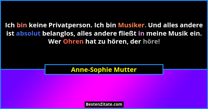 Ich bin keine Privatperson. Ich bin Musiker. Und alles andere ist absolut belanglos, alles andere fließt in meine Musik ein. Wer... - Anne-Sophie Mutter