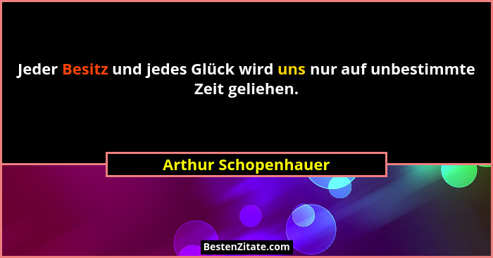 Jeder Besitz und jedes Glück wird uns nur auf unbestimmte Zeit geliehen.... - Arthur Schopenhauer