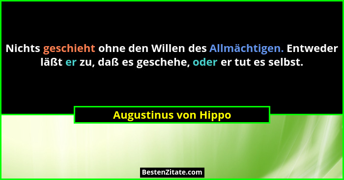 Nichts geschieht ohne den Willen des Allmächtigen. Entweder läßt er zu, daß es geschehe, oder er tut es selbst.... - Augustinus von Hippo