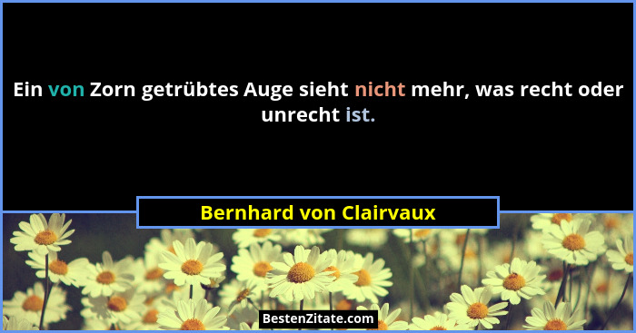 Ein von Zorn getrübtes Auge sieht nicht mehr, was recht oder unrecht ist.... - Bernhard von Clairvaux
