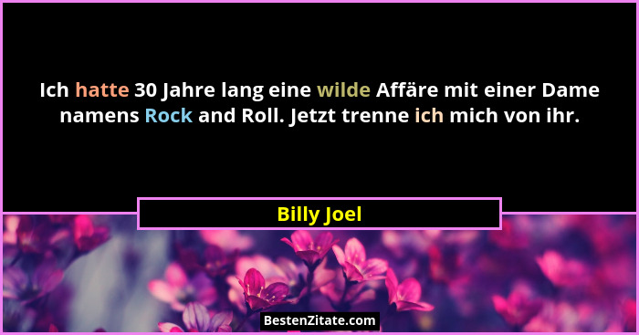 Ich hatte 30 Jahre lang eine wilde Affäre mit einer Dame namens Rock and Roll. Jetzt trenne ich mich von ihr.... - Billy Joel