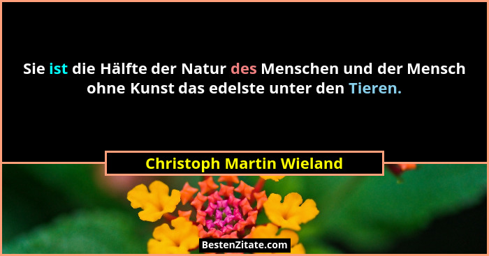 Sie ist die Hälfte der Natur des Menschen und der Mensch ohne Kunst das edelste unter den Tieren.... - Christoph Martin Wieland