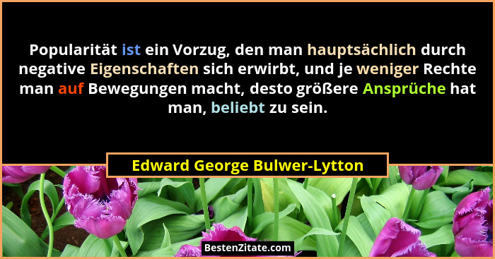 Popularität ist ein Vorzug, den man hauptsächlich durch negative Eigenschaften sich erwirbt, und je weniger Rechte man a... - Edward George Bulwer-Lytton