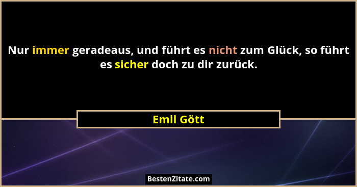 Nur immer geradeaus, und führt es nicht zum Glück, so führt es sicher doch zu dir zurück.... - Emil Gött