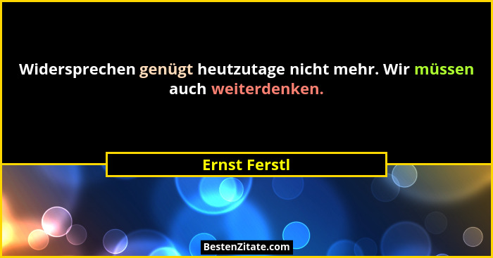 Widersprechen genügt heutzutage nicht mehr. Wir müssen auch weiterdenken.... - Ernst Ferstl