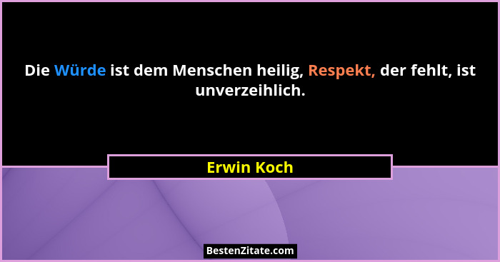 Die Würde ist dem Menschen heilig, Respekt, der fehlt, ist unverzeihlich.... - Erwin Koch