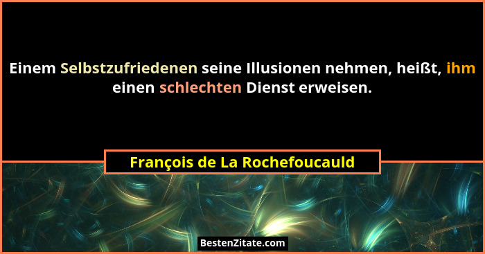 Einem Selbstzufriedenen seine Illusionen nehmen, heißt, ihm einen schlechten Dienst erweisen.... - François de La Rochefoucauld