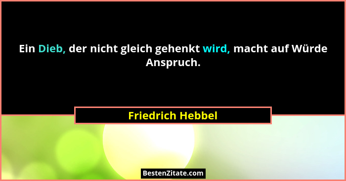 Ein Dieb, der nicht gleich gehenkt wird, macht auf Würde Anspruch.... - Friedrich Hebbel
