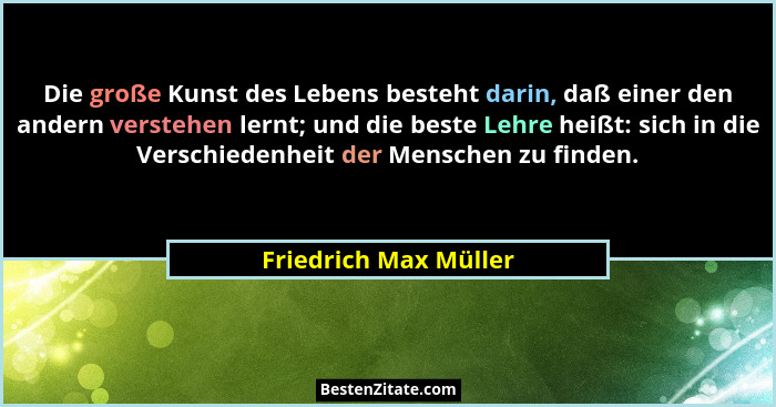 Die große Kunst des Lebens besteht darin, daß einer den andern verstehen lernt; und die beste Lehre heißt: sich in die Verschie... - Friedrich Max Müller