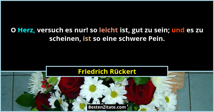 O Herz, versuch es nur! so leicht ist, gut zu sein; und es zu scheinen, ist so eine schwere Pein.... - Friedrich Rückert
