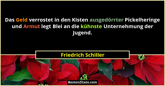 Das Geld verrostet in den Kisten ausgedörrter Pickelheringe und Armut legt Blei an die kühnste Unternehmung der Jugend.... - Friedrich Schiller