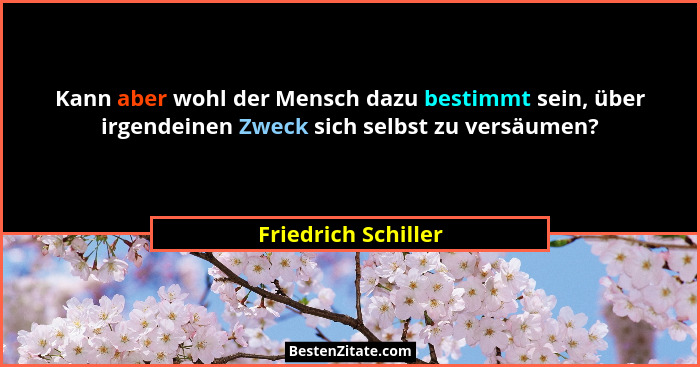 Kann aber wohl der Mensch dazu bestimmt sein, über irgendeinen Zweck sich selbst zu versäumen?... - Friedrich Schiller