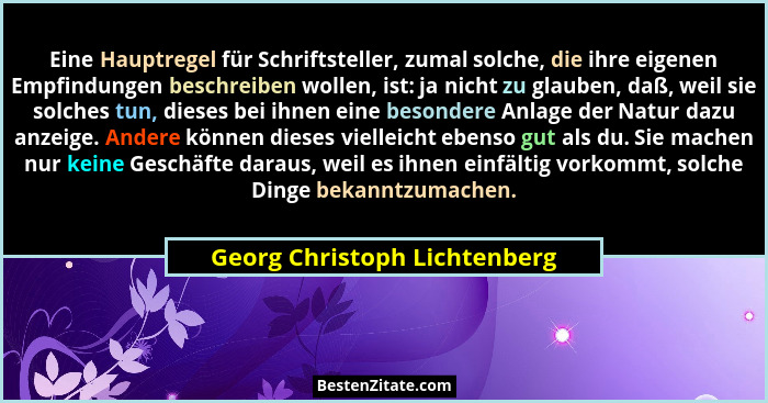 Eine Hauptregel für Schriftsteller, zumal solche, die ihre eigenen Empfindungen beschreiben wollen, ist: ja nicht zu gla... - Georg Christoph Lichtenberg