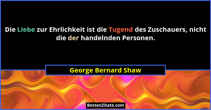 Die Liebe zur Ehrlichkeit ist die Tugend des Zuschauers, nicht die der handelnden Personen.... - George Bernard Shaw