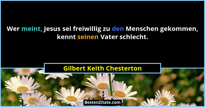 Wer meint, Jesus sei freiwillig zu den Menschen gekommen, kennt seinen Vater schlecht.... - Gilbert Keith Chesterton