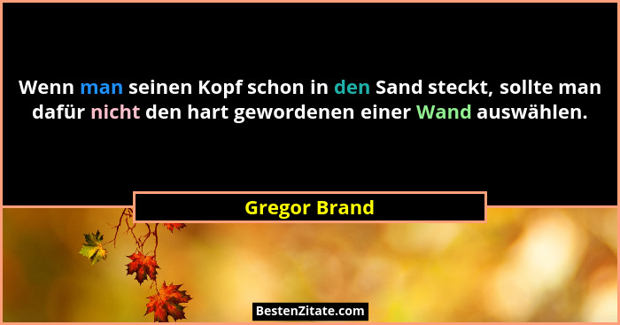 Wenn man seinen Kopf schon in den Sand steckt, sollte man dafür nicht den hart gewordenen einer Wand auswählen.... - Gregor Brand