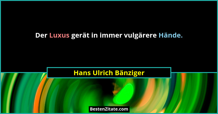 Der Luxus gerät in immer vulgärere Hände.... - Hans Ulrich Bänziger