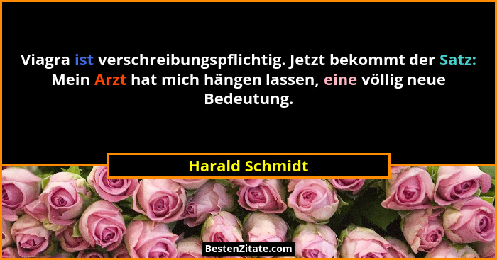 Viagra ist verschreibungspflichtig. Jetzt bekommt der Satz: Mein Arzt hat mich hängen lassen, eine völlig neue Bedeutung.... - Harald Schmidt