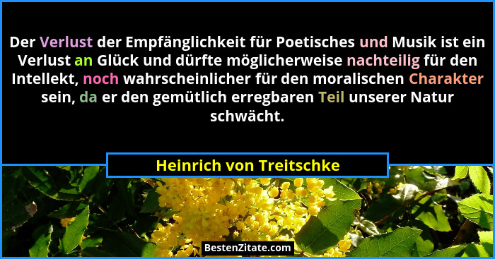 Der Verlust der Empfänglichkeit für Poetisches und Musik ist ein Verlust an Glück und dürfte möglicherweise nachteilig für d... - Heinrich von Treitschke