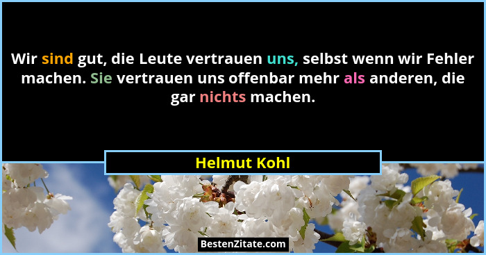 Wir sind gut, die Leute vertrauen uns, selbst wenn wir Fehler machen. Sie vertrauen uns offenbar mehr als anderen, die gar nichts machen... - Helmut Kohl
