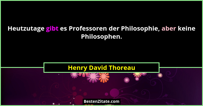 Heutzutage gibt es Professoren der Philosophie, aber keine Philosophen.... - Henry David Thoreau