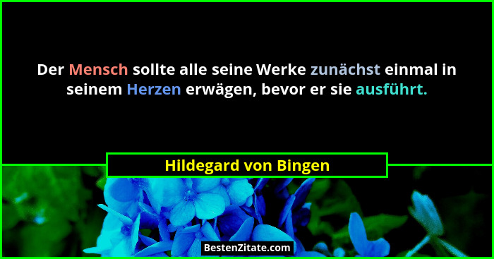 Der Mensch sollte alle seine Werke zunächst einmal in seinem Herzen erwägen, bevor er sie ausführt.... - Hildegard von Bingen