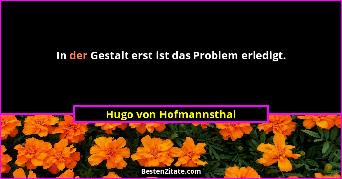 In der Gestalt erst ist das Problem erledigt.... - Hugo von Hofmannsthal
