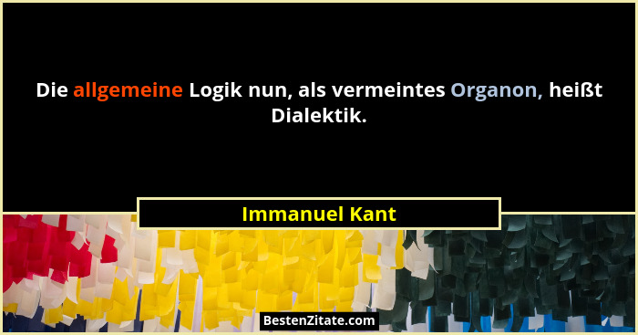 Die allgemeine Logik nun, als vermeintes Organon, heißt Dialektik.... - Immanuel Kant