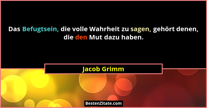 Das Befugtsein, die volle Wahrheit zu sagen, gehört denen, die den Mut dazu haben.... - Jacob Grimm