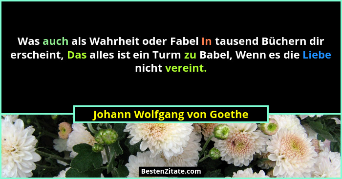 Was auch als Wahrheit oder Fabel In tausend Büchern dir erscheint, Das alles ist ein Turm zu Babel, Wenn es die Liebe nic... - Johann Wolfgang von Goethe