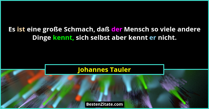 Es ist eine große Schmach, daß der Mensch so viele andere Dinge kennt, sich selbst aber kennt er nicht.... - Johannes Tauler