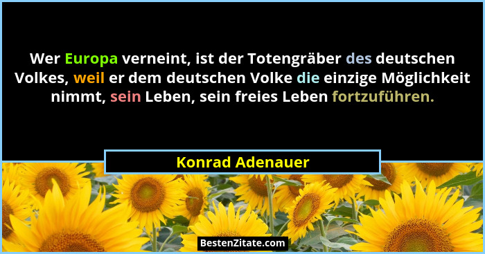 Wer Europa verneint, ist der Totengräber des deutschen Volkes, weil er dem deutschen Volke die einzige Möglichkeit nimmt, sein Leben... - Konrad Adenauer