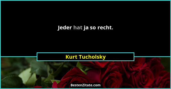 Jeder hat ja so recht.... - Kurt Tucholsky