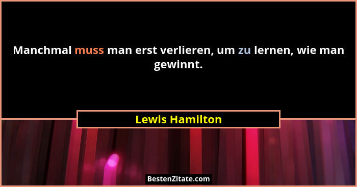 Manchmal muss man erst verlieren, um zu lernen, wie man gewinnt.... - Lewis Hamilton