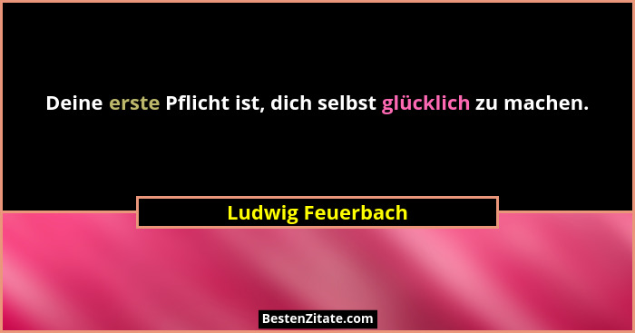 Deine erste Pflicht ist, dich selbst glücklich zu machen.... - Ludwig Feuerbach